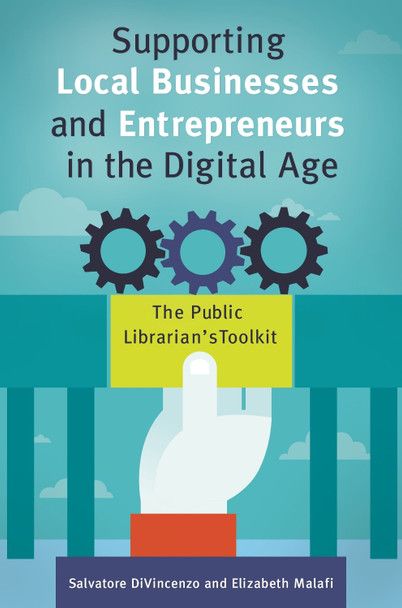 Supporting Local Businesses and Entrepreneurs in the Digital Age: The Public Librarian's Toolkit by Salvatore DiVincenzo 9781440851520