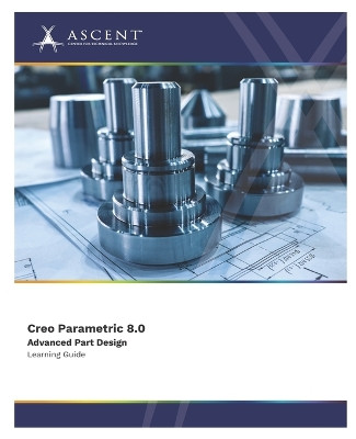 Creo Parametric 8.0 Advanced Part Design by Ascent - Center for Technical Knowledge 9781959504474
