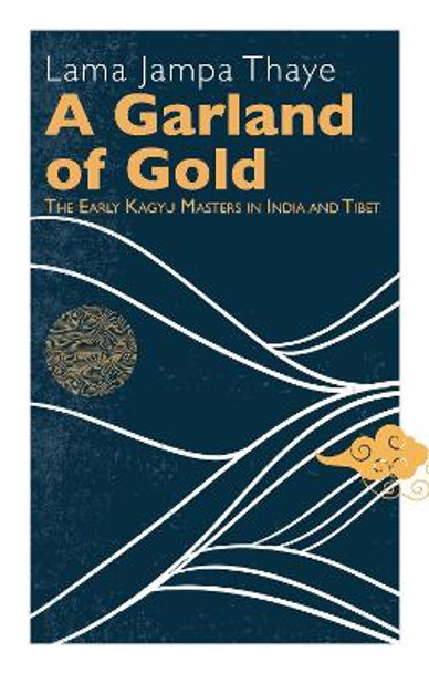 A Garland of Gold: The Early Kagyu Masters in India and Tibet by Lama Jampa Thaye