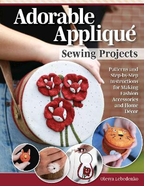 Adorable Applique Sewing Projects: Patterns and Step-by-Step Instructions for Making Fashion Accessories and Home Decor by Olesya Lebedenko
