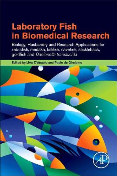 Laboratory Fish in Biomedical Research: Biology, Husbandry and Research Applications for Zebrafish, Medaka, Killifish, Swordtail Fish, Cavefish, Stickleback, Goldfish and Danionella Translucida by Livia d'Angelo