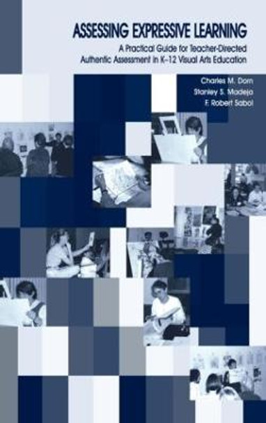 Assessing Expressive Learning: A Practical Guide for Teacher-directed Authentic Assessment in K-12 Visual Arts Education by Charles M. Dorn