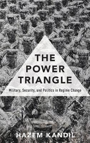 The Power Triangle: Military, Security, and Politics in Regime Change by Hazem Kandil