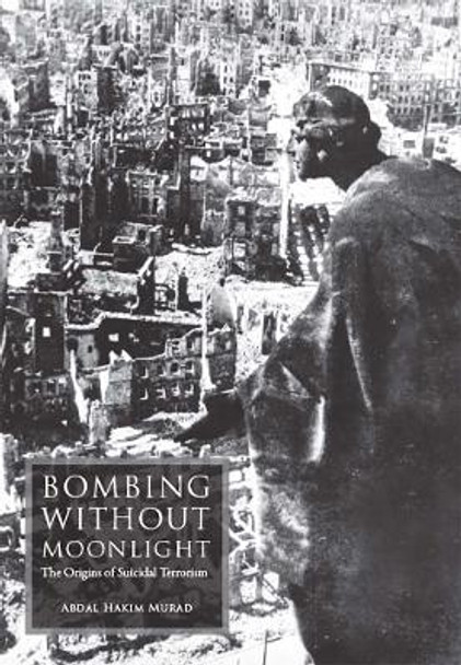 Bombing Without Moonlight: The origins of suicidal terrorism by Abdal Hakim Murad 9781872038261