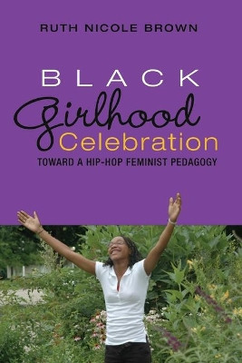 Black Girlhood Celebration: Toward a Hip-Hop Feminist Pedagogy by Ruth Nicole Brown 9781433100741