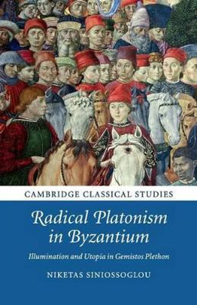 Radical Platonism in Byzantium: Illumination and Utopia in Gemistos Plethon by Niketas Siniossoglou 9781316629598