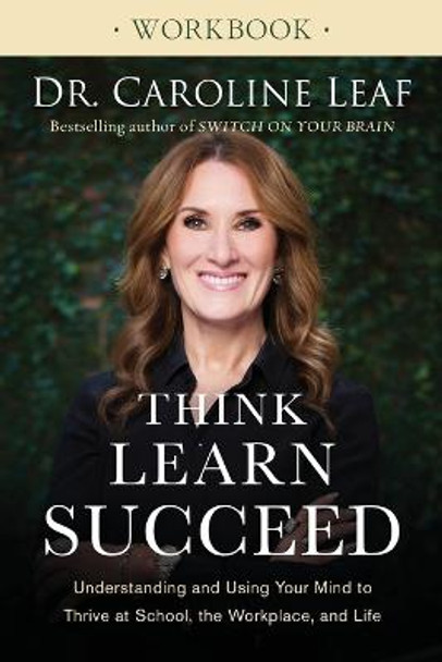 Think, Learn, Succeed Workbook: Understanding and Using Your Mind to Thrive at School, the Workplace, and Life by Dr. Caroline Leaf