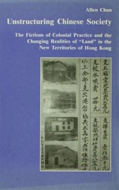 Unstructuring Chinese Society: The Fictions of Colonial Practice and the Changing Realities of &quot;Land&quot; in the New Territories of Hong Kong by Allen Chun