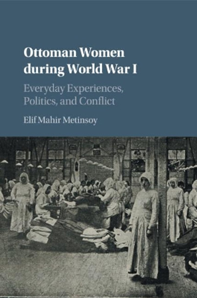 Ottoman Women during World War I: Everyday Experiences, Politics, and Conflict by Elif Mahir Metinsoy 9781316648391