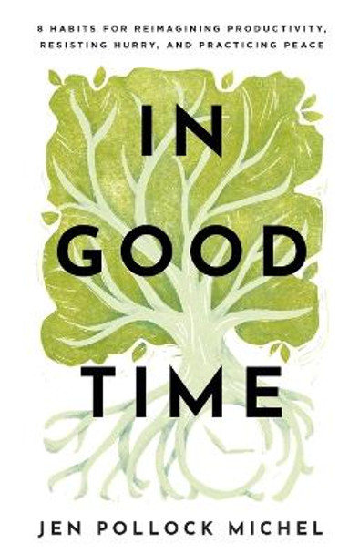 In Good Time – 8 Habits for Reimagining Productivity, Resisting Hurry, and Practicing Peace by Jen Pollock Michel