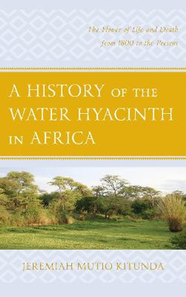 A History of the Water Hyacinth in Africa: The Flower of Life and Death from 1800 to the Present by Jeremiah Mutio Kitunda