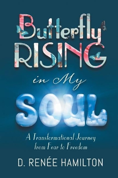 Butterfly Rising in My Soul: A Transformational Journey from Fear to Freedom by D Renee Hamilton 9781641146128