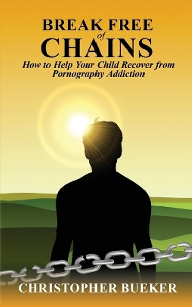 Break Free of Chains: How to Help Your Child Recover from Pornography Addiction by Christopher Bueker 9781737137023