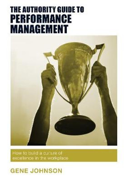 The Authority Guide to Performance Management: How to build a culture of excellence in the workplace Gene Johnson 9781909116948