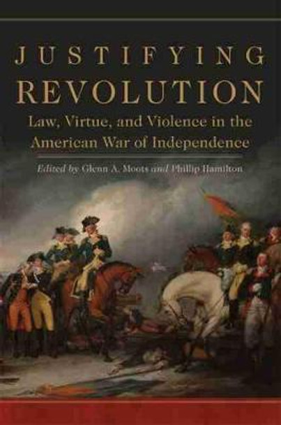 Justifying Revolution: Law, Virtue, and Violence in the American War of Independence by Glenn A Moots
