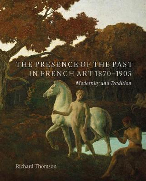 The Presence of the Past in French Art, 1870-1905: Modernity and Tradition by Richard Thomson