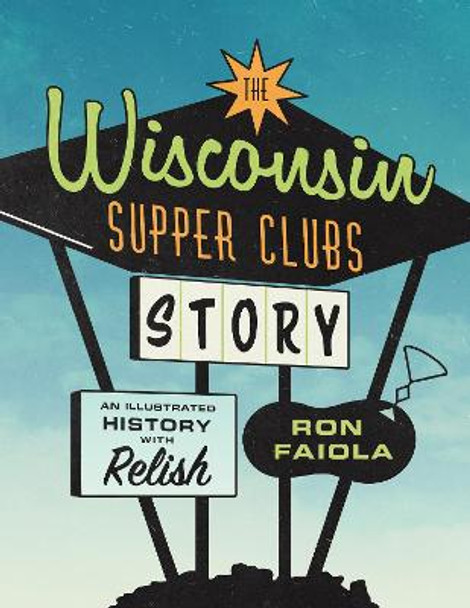 The Wisconsin Supper Clubs Story: An Illustrated History, with Relish by Ron Faiola