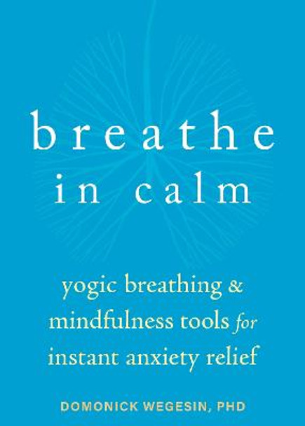 Breathe In Calm: Yogic Breathing and Mindfulness Tools for Instant Anxiety Relief by Domonick Wegesin