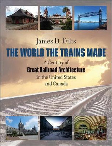 The World the Trains Made - A Century of Great Railroad Architecture in the United States by James Dilts