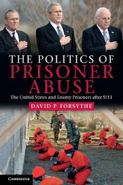 The Politics of Prisoner Abuse: The United States and Enemy Prisoners after 9/11 by David P. Forsythe