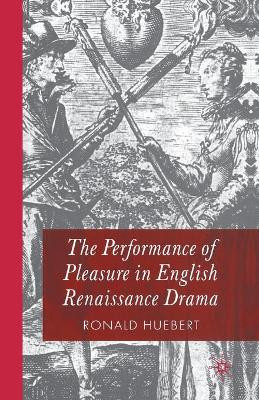 The Performance of Pleasure in English Renaissance Drama by R. Huebert 9781349432547