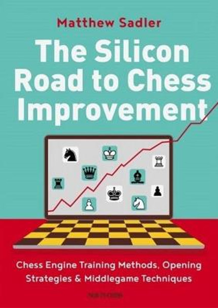 The Silicon Road to Chess Improvement: Chess Engine Training Methods, Opening Strategies & Middlegame Techniques by Matthew Sadler