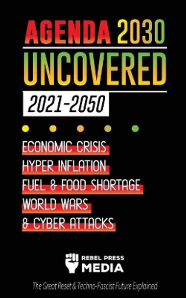 Agenda 2030 Uncovered (2021-2050): Economic Crisis, Hyperinflation, Fuel and Food Shortage, World Wars and Cyber Attacks (The Great Reset & Techno-Fascist Future Explained) by Rebel Press Media 9789492916532