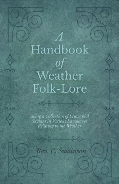 A Handbook of Weather Folk-Lore - Being a Collection of Proverbial Sayings in Various Languages Relating to the Weather by Rev C Swainson 9781528711609