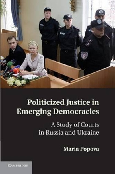 Politicized Justice in Emerging Democracies: A Study of Courts in Russia and Ukraine by Maria Popova 9781107694033