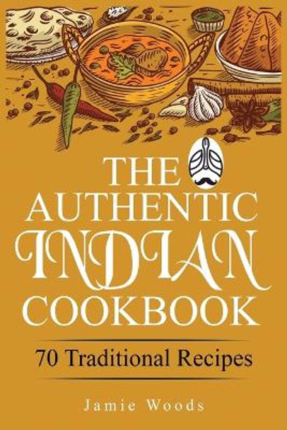 The Authentic Indian Cookbook: 70 Traditional Indian Dishes. The Home Cook's Guide to Traditional Favorites Made Easy and Fast. by Jamie Woods 9781915145055