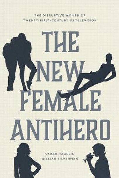 The New Female Antihero: The Disruptive Women of Twenty-First-Century Us Television by Sarah Hagelin