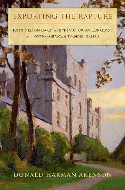 Exporting the Rapture: John Nelson Darby and the Victorian Conquest of North-American Evangelicalism by Donald Harman Akenson