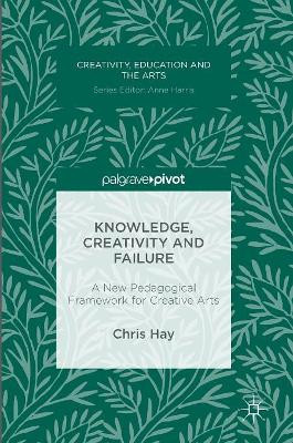 Knowledge, Creativity and Failure: A New Pedagogical Framework for Creative Arts by Chris Hay 9783319410654