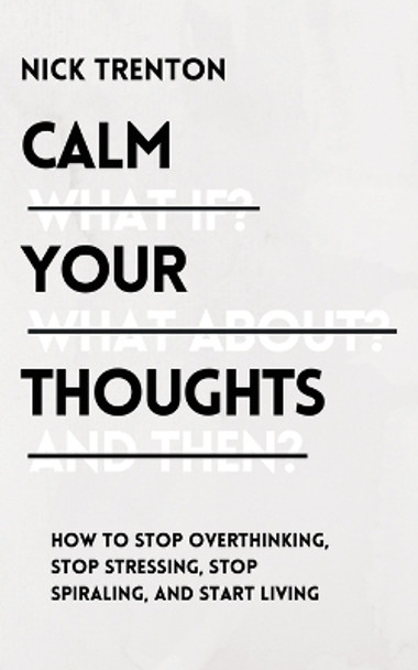 Calm Your Thoughts: Stop Overthinking, Stop Stressing, Stop Spiraling, and Start Living by Nick Trenton 9781647432997