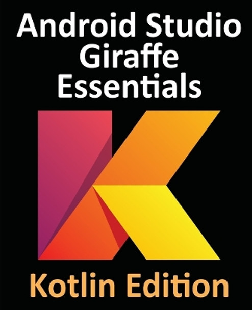 Android Studio Giraffe Essentials - Kotlin Edition: Developing Android Apps Using Android Studio 2022.3.1 and Kotlin by Neil Smyth 9781951442774