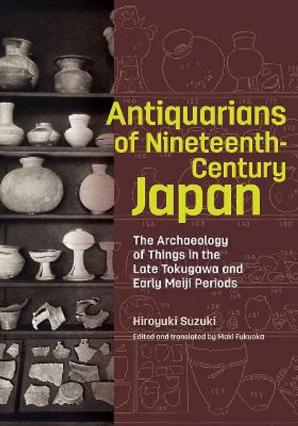 Antiquarians of Nineteenth-Century Japan - The Archaeology of Things in the Late Tokugawa and Early Meiji Periods by Hiroyuki Suzuki