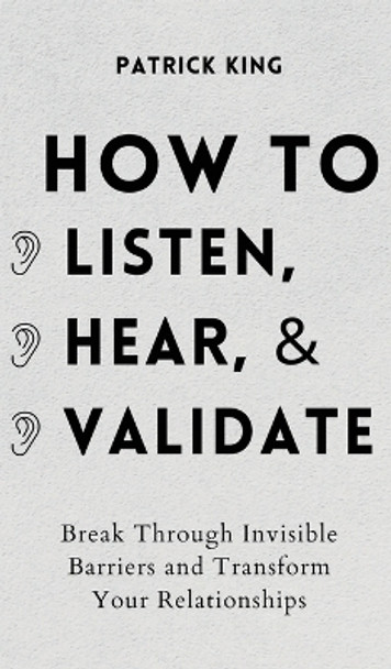 How to Listen, Hear, and Validate: Break Through Invisible Barriers and Transform Your Relationships by Patrick King 9781647432423
