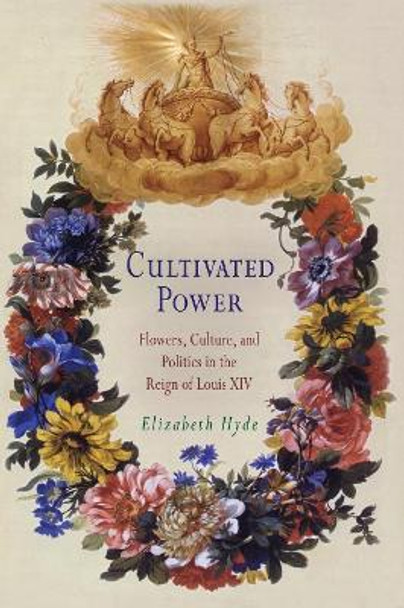 Cultivated Power: Flowers, Culture, and Politics in the Reign of Louis XIV by Elizabeth Hyde