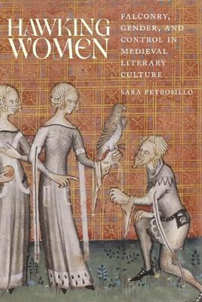 Hawking Women: Falconry, Gender, and Control in Medieval Literary Culture by Sara Petrosillo