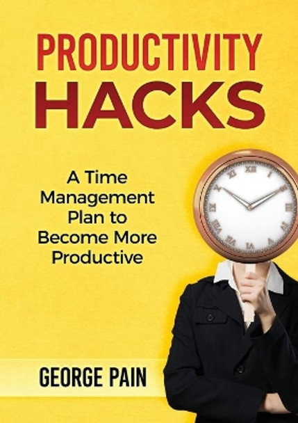 Productivity Hacks: A Time Management Plan to become more Productive by George Pain 9781922300379
