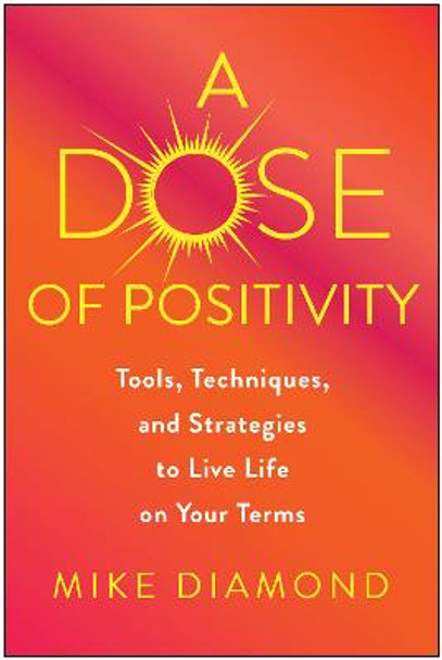 A Dose of Positivity: Tools, Techniques, and Strategies to Live Life on Your Terms by Mike Diamond
