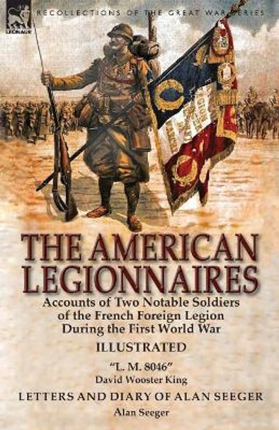 The American Legionnaires: Accounts of Two Notable Soldiers of the French Foreign Legion During the First World War-&quot;L. M. 8046&quot; by David Wooster King & Letters and Diary of Alan Seeger by Alan Seeger by David Wooster King 9781782826170