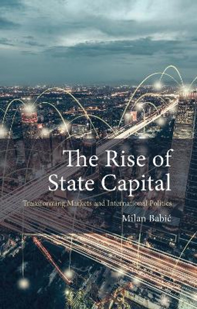The Rise of State Capital: Transforming Markets and International Politics by Dr Milan Babic