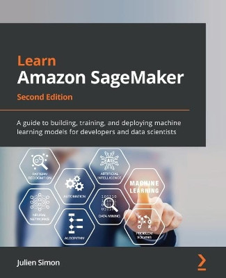 Learn Amazon SageMaker -: A guide to building, training, and deploying machine learning models for developers and data scientists by Julien Simon 9781801817950