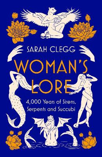 Woman's Lore: 4,000 Years of Sirens, Serpents and Succubi by Sarah Clegg