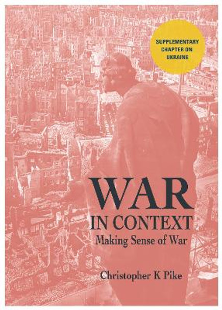 WAR IN CONTEXT: Making Sense of War by Christopher K Pike