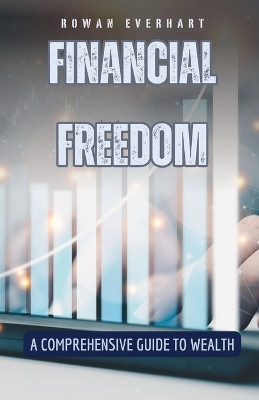 Financial Freedom: A Comprehensive Guide to Wealth by Rowan Everhart 9798330215744