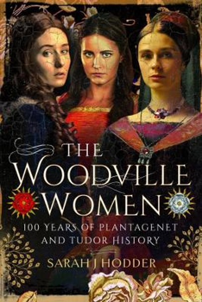 The Woodville Women: 100 Years of Plantagenet and Tudor History by Sarah J Hodder