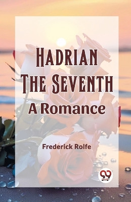 Hadrian the Seventh A Romance by Frederick Rolfe 9789362207661