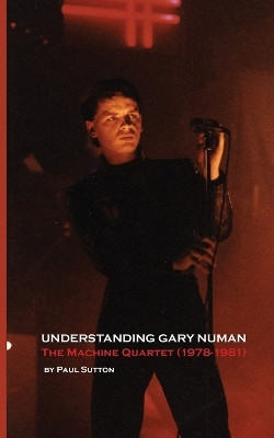 Understanding Gary Numan: The Machine Quartet (1978-1981) by Paul Sutton 9781999723118
